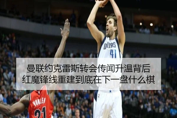 曼联约克雷斯转会传闻升温背后 红魔锋线重建到底在下一盘什么棋